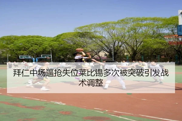 拜仁中场逼抢失位莱比锡多次被突破引发战术调整